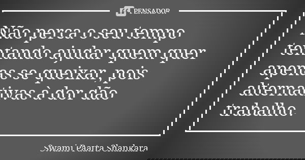 Não perca o seu tempo tentando ajudar quem quer apenas se queixar, pois alternativas à dor dão trabalho.... Frase de Swami Paatra Shankara.