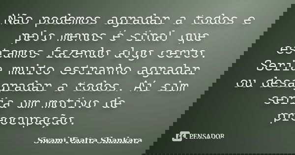 Não podemos agradar a todos e pelo menos é sinal que estamos fazendo algo certo. Seria muito estranho agradar ou desagradar a todos. Aí sim seria um motivo de p... Frase de Swami Paatra Shankara.