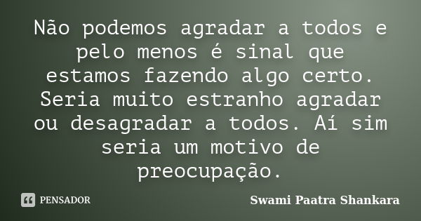 Não podemos agradar a todos e pelo menos é sinal que estamos fazendo algo certo. Seria muito estranho agradar ou desagradar a todos. Aí sim seria um motivo de p... Frase de Swami Paatra Shankara.