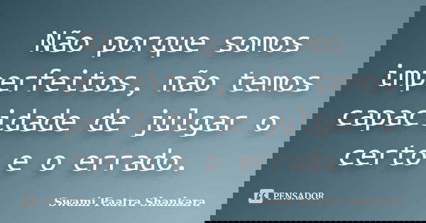 Não porque somos imperfeitos, não temos capacidade de julgar o certo e o errado.... Frase de Swami Paatra Shankara.