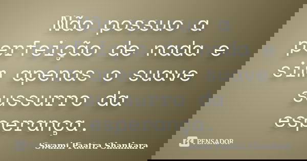 Não possuo a perfeição de nada e sim apenas o suave sussurro da esperança.... Frase de Swami Paatra Shankara.