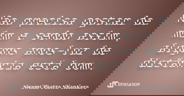 Não precisa gostar de mim e sendo assim, alguns anos-luz de distância está bom.... Frase de Swami Paatra Shankara.