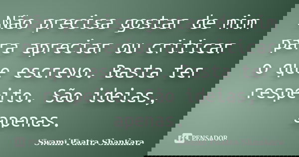 Não precisa gostar de mim para apreciar ou criticar o que escrevo. Basta ter respeito. São ideias, apenas.... Frase de Swami Paatra Shankara.
