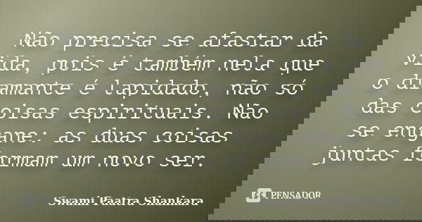 Não precisa se afastar da vida, pois é também nela que o diamante é lapidado, não só das coisas espirituais. Não se engane: as duas coisas juntas formam um novo... Frase de Swami Paatra Shankara.