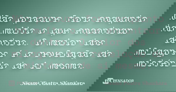 Não procure fora enquanto há muito o que encontrar dentro. O maior dos milagres é a revelação do mistério de si mesmo.... Frase de Swami Paatra Shankara.