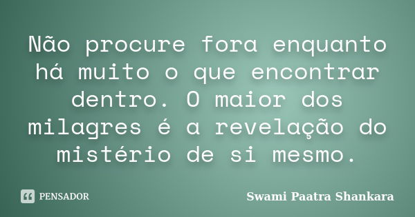 Não procure fora enquanto há muito o que encontrar dentro. O maior dos milagres é a revelação do mistério de si mesmo.... Frase de Swami Paatra Shankara.