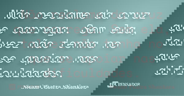Não reclame da cruz que carrega. Sem ela, talvez não tenha no que se apoiar nas dificuldades.... Frase de Swami Paatra Shankara.