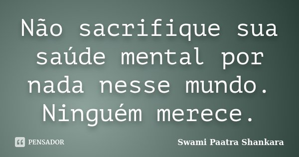 Não sacrifique sua saúde mental por nada nesse mundo. Ninguém merece.... Frase de Swami Paatra Shankara.