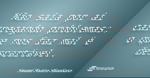 Não saia por aí carregando problemas: o que nos faz mal é descartável.... Frase de Swami Paatra Shankara.