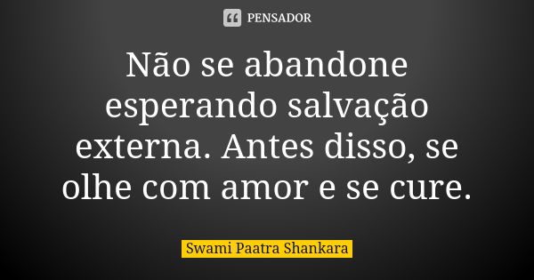 Não se abandone esperando salvação externa. Antes disso, se olhe com amor e se cure.... Frase de Swami Paatra Shankara.