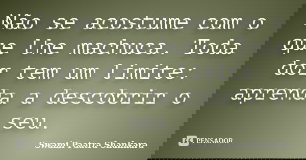 Não se acostume com o que lhe machuca. Toda dor tem um limite: aprenda a descobrir o seu.... Frase de Swami Paatra Shankara.