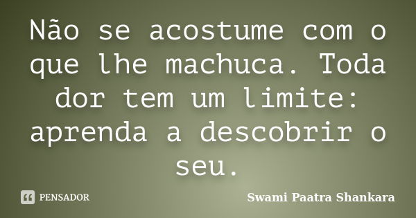 Não se acostume com o que lhe machuca. Toda dor tem um limite: aprenda a descobrir o seu.... Frase de Swami Paatra Shankara.