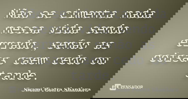 Não se cimenta nada nessa vida sendo errado, senão as coisas caem cedo ou tarde.... Frase de Swami Paatra Shankara.