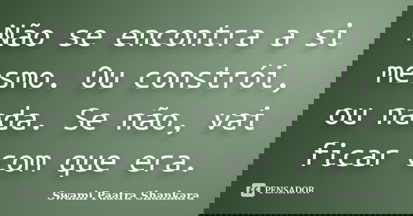 Não se encontra a si mesmo. Ou constrói, ou nada. Se não, vai ficar com que era.... Frase de Swami Paatra Shankara.