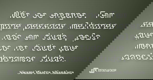 Não se engane. Tem sempre pessoas melhores que nós em tudo, pelo menos no tudo que consideramos tudo.... Frase de Swami Paatra Shankara.
