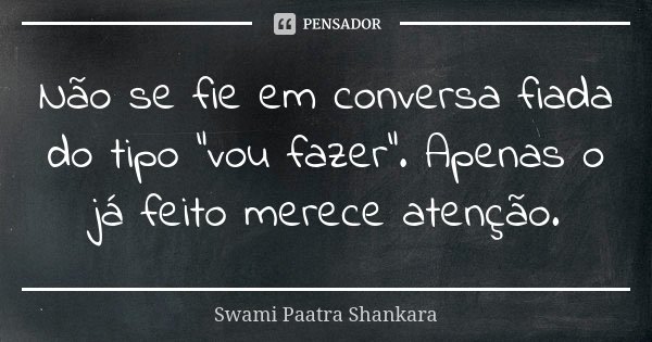 Não se fie em conversa fiada do tipo "vou fazer". Apenas o já feito merece atenção.... Frase de Swami Paatra Shankara.