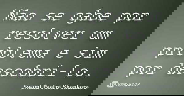 Não se gabe por resolver um problema e sim por descobrí-lo.... Frase de Swami Paatra Shankara.