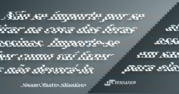 Não se importe por se atirar na cova das feras assassinas. Importe-se em saber como vai fazer para elas não devorá-lo.... Frase de Swami Paatra Shankara.