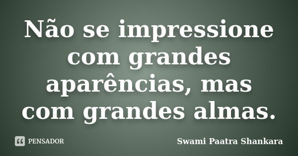 Não se impressione com grandes aparências, mas com grandes almas.... Frase de Swami Paatra Shankara.