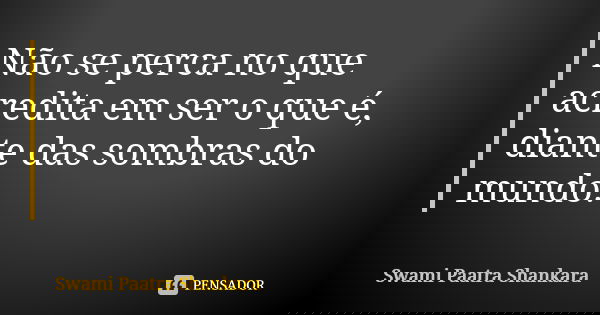 Não se perca no que acredita em ser o que é, diante das sombras do mundo.... Frase de Swami Paatra Shankara.