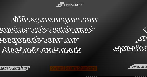 Não se preocupe com egoístas: eles estão mais preocupados com um espelho. Você não vale nada.... Frase de Swami Paatra Shankara.
