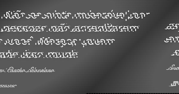 Não se sinta miserável por as pessoas não acreditarem em você. Mereça; quem sabe isso mude.... Frase de Swami Paatra Shankara.