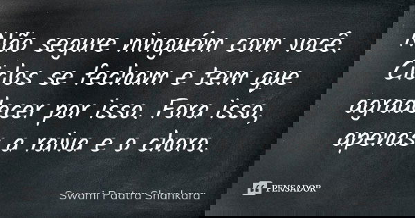 Não segure ninguém com você. Ciclos se fecham e tem que agradecer por isso. Fora isso, apenas a raiva e o choro.... Frase de Swami Paatra Shankara.