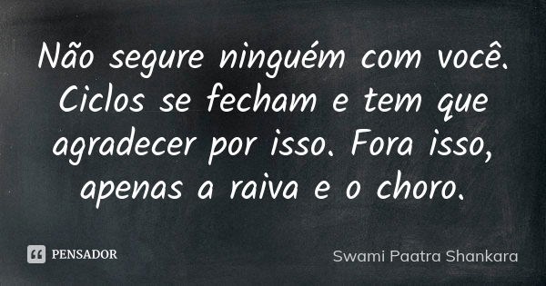 Não segure ninguém com você. Ciclos se fecham e tem que agradecer por isso. Fora isso, apenas a raiva e o choro.... Frase de Swami Paatra Shankara.