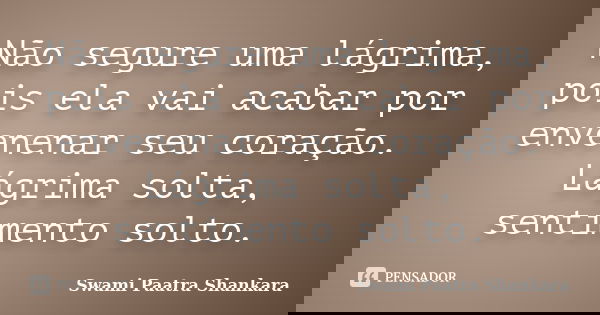 Não segure uma lágrima, pois ela vai acabar por envenenar seu coração. Lágrima solta, sentimento solto.... Frase de Swami Paatra Shankara.