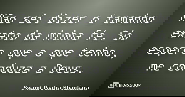 Não sei dizer o tamanho exato da minha fé. Só espero que a que tenho, me conduza a Deus.... Frase de Swami Paatra Shankara.