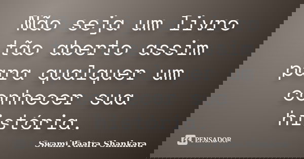 Não seja um livro tão aberto assim para qualquer um conhecer sua história.... Frase de Swami Paatra Shankara.