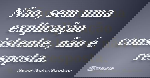 Não, sem uma explicação consistente, não é resposta.... Frase de Swami Paatra Shankara.