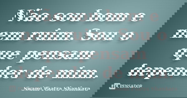 Não sou bom e nem ruim. Sou o que pensam depender de mim.... Frase de Swami Paatra Shankara.