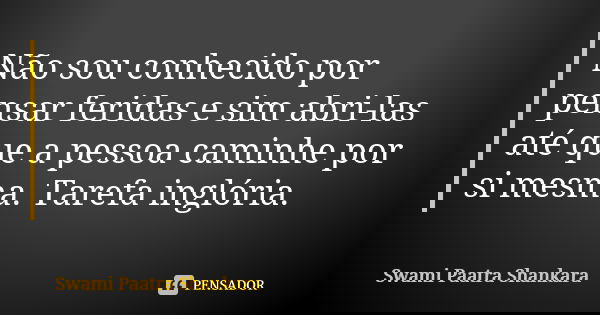 Não sou conhecido por pensar feridas e sim abri-las até que a pessoa caminhe por si mesma. Tarefa inglória.... Frase de Swami Paatra Shankara.