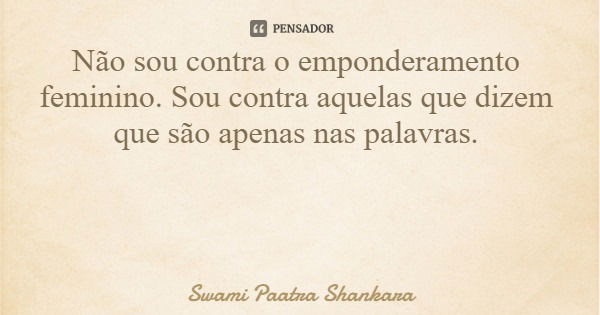 Não sou contra o emponderamento feminino. Sou contra aquelas que dizem que são apenas nas palavras.... Frase de Swami Paatra Shankara.