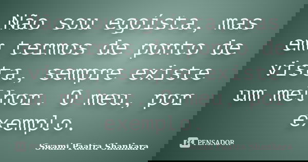 Não sou egoísta, mas em termos de ponto de vista, sempre existe um melhor. O meu, por exemplo.... Frase de Swami Paatra Shankara.