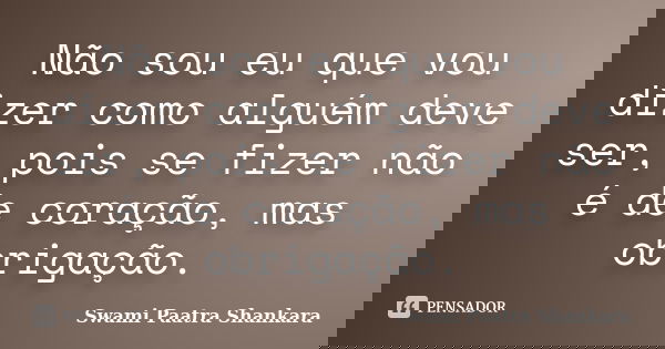 Não sou eu que vou dizer como alguém deve ser, pois se fizer não é de coração, mas obrigação.... Frase de Swami Paatra Shankara.