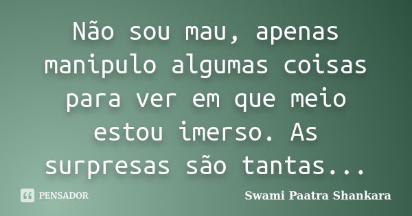 Não sou mau, apenas manipulo algumas coisas para ver em que meio estou imerso. As surpresas são tantas...... Frase de Swami Paatra Shankara.