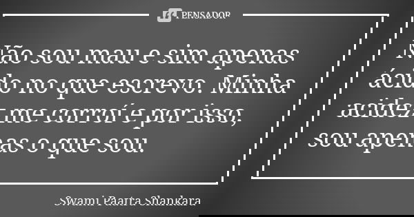 Não sou mau e sim apenas ácido no que escrevo. Minha acidez me corroí e por isso, sou apenas o que sou.... Frase de Swami Paatra Shankara.