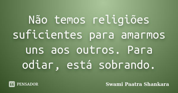 Não temos religiões suficientes para amarmos uns aos outros. Para odiar, está sobrando.... Frase de Swami Paatra Shankara.