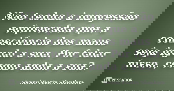 Não tenha a impressão equivocada que a consciência dos maus seja igual a sua. Por falar nisso, como anda a sua?... Frase de Swami Paatra Shankara.