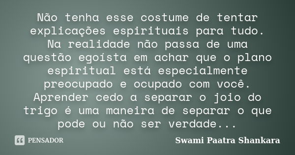 Não tenha esse costume de tentar explicações espirituais para tudo. Na realidade não passa de uma questão egoísta em achar que o plano espiritual está especialm... Frase de Swami Paatra Shankara.