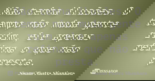 Não tenha ilusões. O tempo não muda gente ruim, ele apenas refina o que não presta.... Frase de Swami Paatra Shankara.
