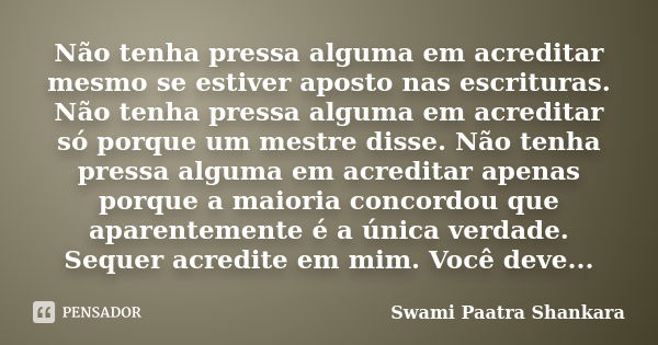 Não tenha pressa alguma em acreditar mesmo se estiver aposto nas escrituras. Não tenha pressa alguma em acreditar só porque um mestre disse. Não tenha pressa al... Frase de Swami Paatra Shankara.