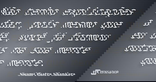Não tenho explicações a dar, pois mesmo que eu dê, você já formou outras na sua mente que mente.... Frase de Swami Paatra Shankara.
