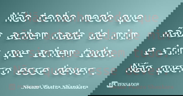 Não tenho medo que não achem nada de mim e sim que achem tudo. Não quero esse dever.... Frase de Swami Paatra Shankara.