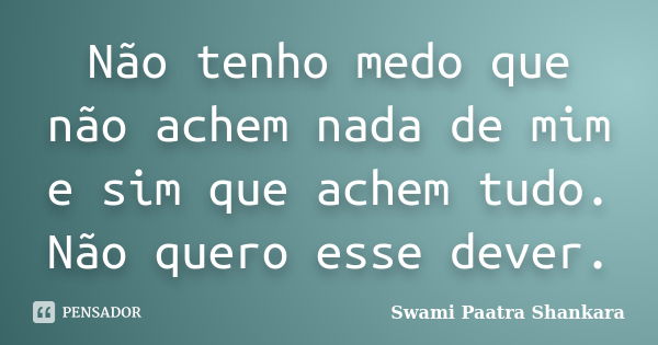 Não tenho medo que não achem nada de mim e sim que achem tudo. Não quero esse dever.... Frase de Swami Paatra Shankara.