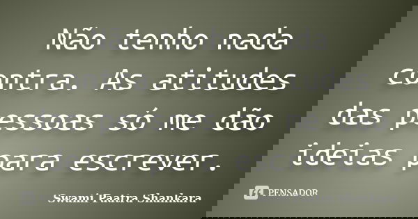 Não tenho nada contra. As atitudes das pessoas só me dão ideias para escrever.... Frase de Swami Paatra Shankara.