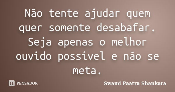 Não tente ajudar quem quer somente desabafar. Seja apenas o melhor ouvido possível e não se meta.... Frase de Swami Paatra Shankara.