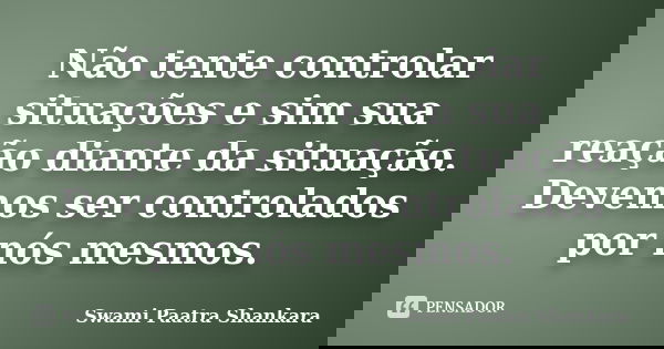 Não tente controlar situações e sim sua reação diante da situação. Devemos ser controlados por nós mesmos.... Frase de Swami Paatra Shankara.